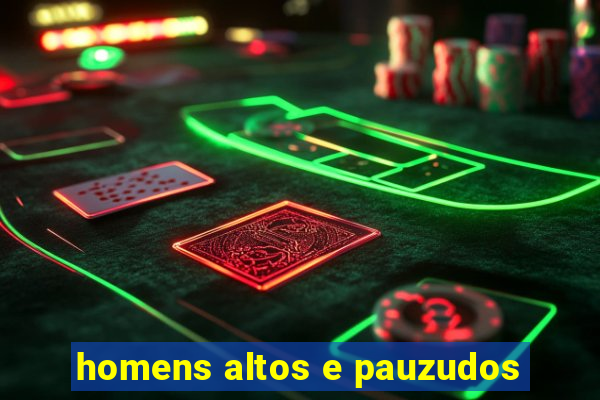 homens altos e pauzudos